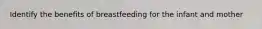 Identify the benefits of breastfeeding for the infant and mother
