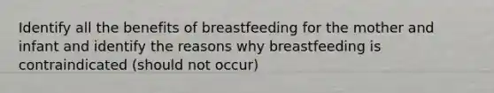 Identify all the benefits of breastfeeding for the mother and infant and identify the reasons why breastfeeding is contraindicated (should not occur)