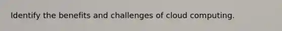 Identify the benefits and challenges of cloud computing.