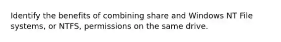 Identify the benefits of combining share and Windows NT File systems, or NTFS, permissions on the same drive.