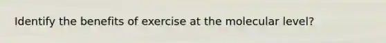 Identify the benefits of exercise at the molecular level?