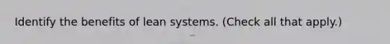 Identify the benefits of lean systems. (Check all that apply.)