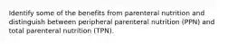 Identify some of the benefits from parenteral nutrition and distinguish between peripheral parenteral nutrition (PPN) and total parenteral nutrition (TPN).