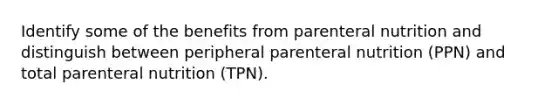 Identify some of the benefits from parenteral nutrition and distinguish between peripheral parenteral nutrition (PPN) and total parenteral nutrition (TPN).