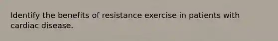 Identify the benefits of resistance exercise in patients with cardiac disease.