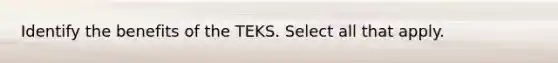 Identify the benefits of the TEKS. Select all that apply.