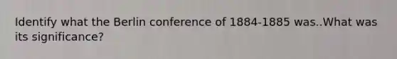 Identify what the Berlin conference of 1884-1885 was..What was its significance?