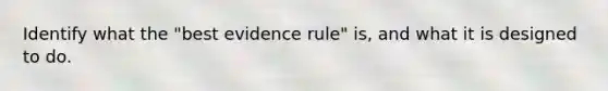 Identify what the "best evidence rule" is, and what it is designed to do.