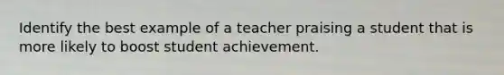 Identify the best example of a teacher praising a student that is more likely to boost student achievement.