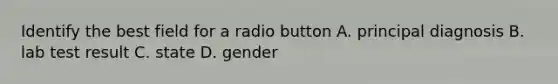 Identify the best field for a radio button A. principal diagnosis B. lab test result C. state D. gender