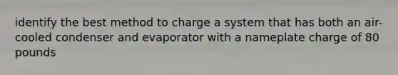 identify the best method to charge a system that has both an air-cooled condenser and evaporator with a nameplate charge of 80 pounds