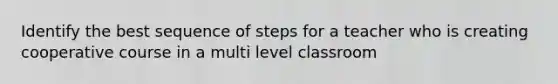 Identify the best sequence of steps for a teacher who is creating cooperative course in a multi level classroom