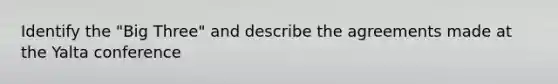 Identify the "Big Three" and describe the agreements made at the Yalta conference