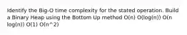 Identify the Big-O time complexity for the stated operation. Build a Binary Heap using the Bottom Up method O(n) O(log(n)) O(n log(n)) O(1) O(n^2)