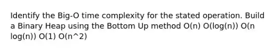 Identify the Big-O time complexity for the stated operation. Build a Binary Heap using the Bottom Up method O(n) O(log(n)) O(n log(n)) O(1) O(n^2)