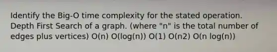 Identify the Big-O time complexity for the stated operation. Depth First Search of a graph. (where "n" is the total number of edges plus vertices) O(n) O(log(n)) O(1) O(n2) O(n log(n))