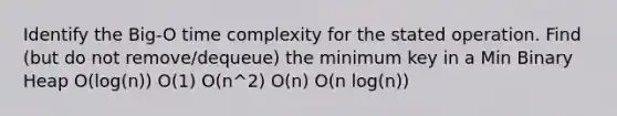 Identify the Big-O time complexity for the stated operation. Find (but do not remove/dequeue) the minimum key in a Min Binary Heap O(log(n)) O(1) O(n^2) O(n) O(n log(n))