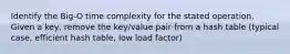 Identify the Big-O time complexity for the stated operation. Given a key, remove the key/value pair from a hash table (typical case, efficient hash table, low load factor)