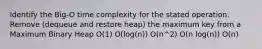 Identify the Big-O time complexity for the stated operation. Remove (dequeue and restore heap) the maximum key from a Maximum Binary Heap O(1) O(log(n)) O(n^2) O(n log(n)) O(n)