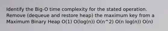 Identify the Big-O time complexity for the stated operation. Remove (dequeue and restore heap) the maximum key from a Maximum Binary Heap O(1) O(log(n)) O(n^2) O(n log(n)) O(n)