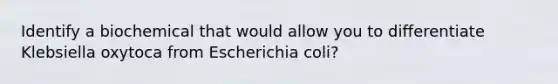 Identify a biochemical that would allow you to differentiate Klebsiella oxytoca from Escherichia coli?