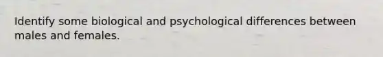 Identify some biological and psychological differences between males and females.