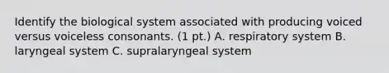 Identify the biological system associated with producing voiced versus voiceless consonants. (1 pt.) A. respiratory system B. laryngeal system C. supralaryngeal system