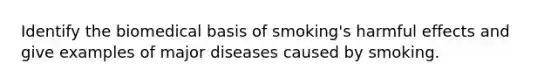 Identify the biomedical basis of smoking's harmful effects and give examples of major diseases caused by smoking.