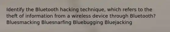 Identify the Bluetooth hacking technique, which refers to the theft of information from a wireless device through Bluetooth? Bluesmacking Bluesnarfing Bluebugging Bluejacking