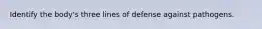 Identify the body's three lines of defense against pathogens.