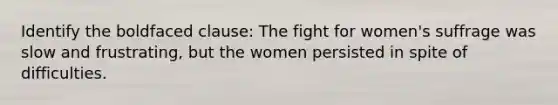 Identify the boldfaced clause: The fight for women's suffrage was slow and frustrating, but the women persisted in spite of difficulties.