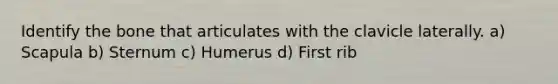 Identify the bone that articulates with the clavicle laterally. a) Scapula b) Sternum c) Humerus d) First rib