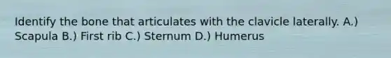 Identify the bone that articulates with the clavicle laterally. A.) Scapula B.) First rib C.) Sternum D.) Humerus