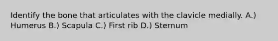 Identify the bone that articulates with the clavicle medially. A.) Humerus B.) Scapula C.) First rib D.) Sternum