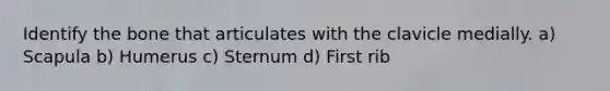 Identify the bone that articulates with the clavicle medially. a) Scapula b) Humerus c) Sternum d) First rib