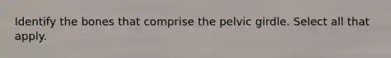Identify the bones that comprise the pelvic girdle. Select all that apply.