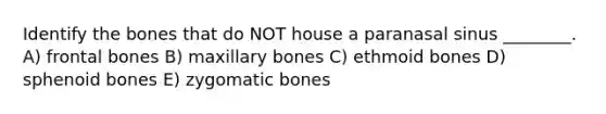 Identify the bones that do NOT house a paranasal sinus ________. A) frontal bones B) maxillary bones C) ethmoid bones D) sphenoid bones E) zygomatic bones