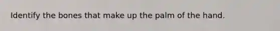 Identify the bones that make up the palm of the hand.