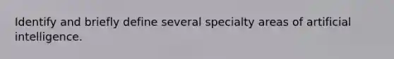 Identify and briefly define several specialty areas of artificial intelligence.