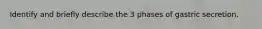 Identify and briefly describe the 3 phases of gastric secretion.