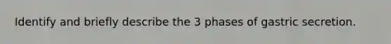 Identify and briefly describe the 3 phases of gastric secretion.