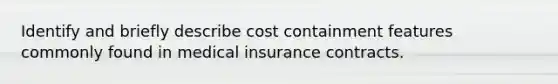 Identify and briefly describe cost containment features commonly found in medical insurance contracts.