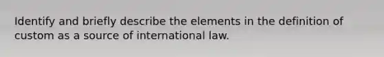 Identify and briefly describe the elements in the definition of custom as a source of international law.