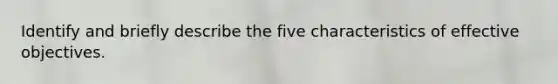 Identify and briefly describe the five characteristics of effective objectives.