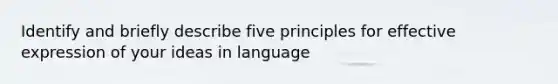 Identify and briefly describe five principles for effective expression of your ideas in language