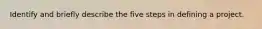 Identify and briefly describe the five steps in defining a project.