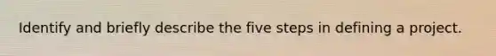 Identify and briefly describe the five steps in defining a project.