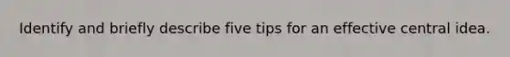 Identify and briefly describe five tips for an effective central idea.