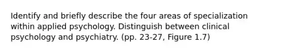 Identify and briefly describe the four areas of specialization within applied psychology. Distinguish between clinical psychology and psychiatry. (pp. 23-27, Figure 1.7)