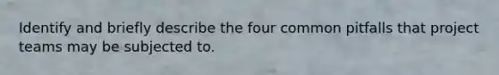 Identify and briefly describe the four common pitfalls that project teams may be subjected to.
